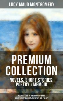 Читать L. M. MONTGOMERY â€“ Premium Collection: Novels, Short Stories, Poetry & Memoir (Including Anne of Green Gables Series, Chronicles of Avonlea & The Story Girl Trilogy) - Lucy Maud Montgomery