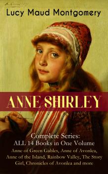 Читать ANNE SHIRLEY Complete Series - ALL 14 Books in One Volume: Anne of Green Gables, Anne of Avonlea, Anne of the Island, Rainbow Valley, The Story Girl, Chronicles of Avonlea and more - Lucy Maud Montgomery