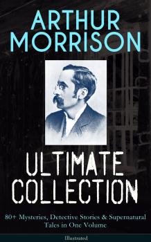 Читать ARTHUR MORRISON Ultimate Collection: 80+ Mysteries, Detective Stories & Supernatural Tales in One Volume (Illustrated) - Arthur  Morrison