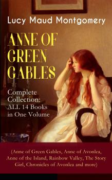 Читать ANNE OF GREEN GABLES - Complete Collection: ALL 14 Books in One Volume (Anne of Green Gables, Anne of Avonlea, Anne of the Island, Rainbow Valley, The Story Girl, Chronicles of Avonlea and more) - Lucy Maud Montgomery