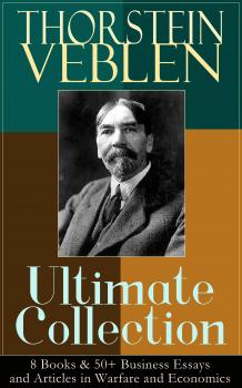 Читать THORSTEIN VEBLEN Ultimate Collection: 8 Books & 50+ Business Essays and Articles in Warfare and Economics - Thorstein Veblen