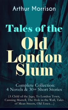 Читать Tales of the Old London Slum â€“ Complete Collection: 4 Novels & 30+ Short Stories (A Child of the Jago, To London Town, Cunning Murrell, The Hole in the Wall, Tales of Mean Streets, Old Essexâ€¦) - Arthur  Morrison