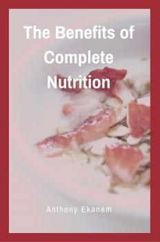 Читать The Benefits of Complete Nutrition - Anthony  Ekanem