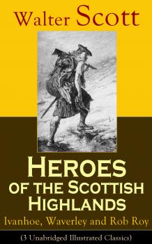 Читать Heroes of the Scottish Highlands: Ivanhoe, Waverley and Rob Roy (3 Unabridged Illustrated Classics) - Walter Scott