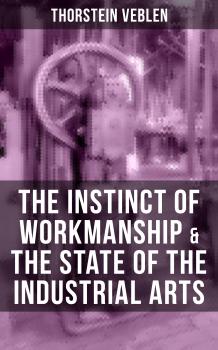 Читать THE INSTINCT OF WORKMANSHIP & THE STATE OF THE INDUSTRIAL ARTS - Thorstein Veblen