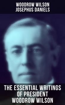 Читать The Essential Writings of President Woodrow Wilson - Woodrow Wilson