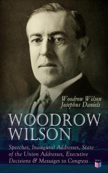 Читать Woodrow Wilson: Speeches, Inaugural Addresses, State of the Union Addresses, Executive Decisions & Messages to Congress - Woodrow Wilson