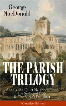 Читать THE PARISH TRILOGY: Annals of a Quiet Neighbourhood, The Seaboard Parish & The Vicar's Daughter (Complete Edition) - George MacDonald