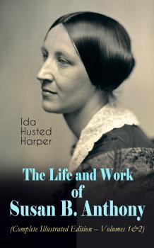 Читать The Life and Work of Susan B. Anthony (Complete Illustrated Edition – Volumes 1&2) - Ida Husted Harper