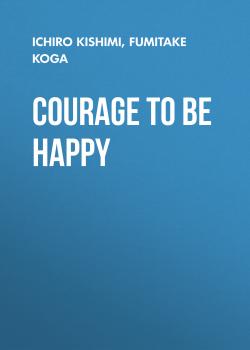 Читать Courage to Be Happy - Ichiro Kishimi