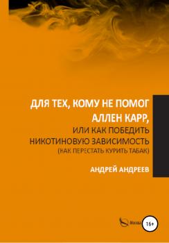 Читать Для тех, кому не помог Аллен Карр, или Как победить никотиновую зависимость (как перестать курить табак) - Андрей Андреев
