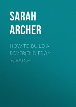 Читать How to Build a Boyfriend from Scratch - Sarah Archer