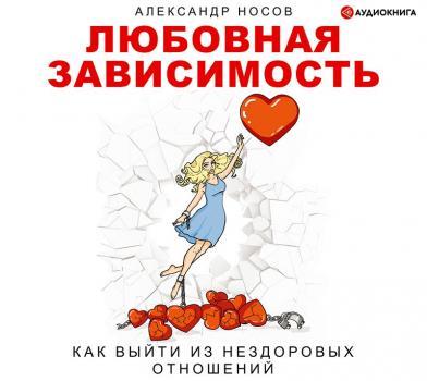 Читать Любовная зависимость: как выйти из нездоровых отношений - Александр Александрович Носов