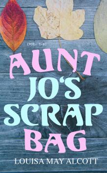 Читать Aunt Jo's Scrap Bag (Vol. 1-6) - Louisa May Alcott
