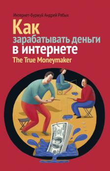 Читать Как зарабатывать деньги в интернете. The True Мoneymaker - Андрей Рябых