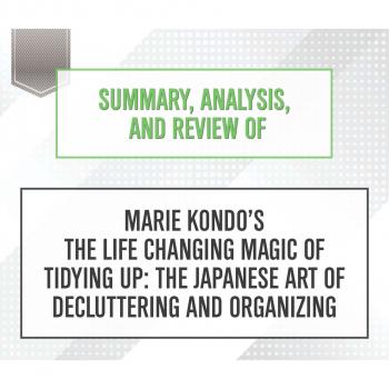Читать Summary, Analysis, and Review of Marie Kondo's The Life Changing Magic of Tidying Up: The Japanese Art of Decluttering and Organizing (Unabridged) - Start Publishing Notes