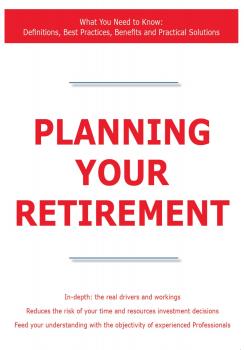 Читать Planning Your Retirement - What You Need to Know: Definitions, Best Practices, Benefits and Practical Solutions - James Smith