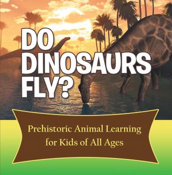 Читать Do Dinosaurs Fly? Prehistoric Animal Learning for Kids of All Ages - Baby Professor