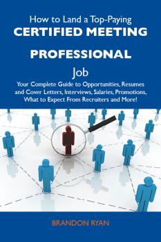 Читать How to Land a Top-Paying Certified meeting professional Job: Your Complete Guide to Opportunities, Resumes and Cover Letters, Interviews, Salaries, Promotions, What to Expect From Recruiters and More - Ryan Brandon