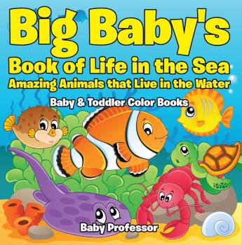 Читать Big Baby's Book of Life in the Sea: Amazing Animals that Live in the Water - Baby & Toddler Color Books - Baby Professor