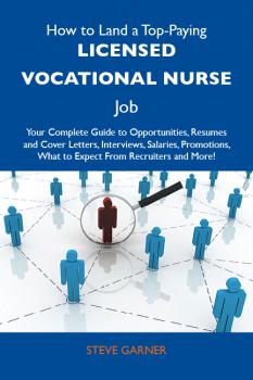 Читать How to Land a Top-Paying Licensed Vocational Nurse Job: Your Complete Guide to Opportunities, Resumes and Cover Letters, Interviews, Salaries, Promotions, What to Expect From Recruiters and More - Garner Steve