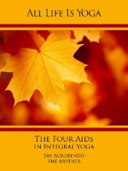 Читать All Life Is Yoga: The Four Aids in Integral Yoga - Sri Aurobindo