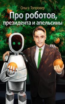 Читать Про роботов, президента и апельсины - Ольга Топровер