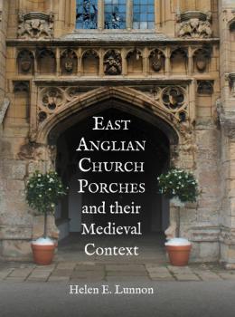 Читать East Anglian Church Porches and their Medieval Context - Helen E. Lunnon