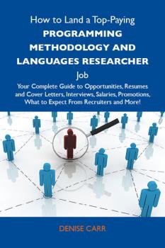 Читать How to Land a Top-Paying Programming methodology and languages researcher Job: Your Complete Guide to Opportunities, Resumes and Cover Letters, Interviews, Salaries, Promotions, What to Expect From Recruiters and More - Carr Denise