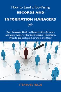 Читать How to Land a Top-Paying Records and information managers Job: Your Complete Guide to Opportunities, Resumes and Cover Letters, Interviews, Salaries, Promotions, What to Expect From Recruiters and More - Fields Stephanie