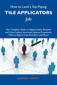 Читать How to Land a Top-Paying Tile applicators Job: Your Complete Guide to Opportunities, Resumes and Cover Letters, Interviews, Salaries, Promotions, What to Expect From Recruiters and More - Hewitt Andrew