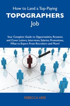 Читать How to Land a Top-Paying Topographers Job: Your Complete Guide to Opportunities, Resumes and Cover Letters, Interviews, Salaries, Promotions, What to Expect From Recruiters and More - Hess Rebecca