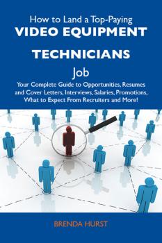 Читать How to Land a Top-Paying Video equipment technicians Job: Your Complete Guide to Opportunities, Resumes and Cover Letters, Interviews, Salaries, Promotions, What to Expect From Recruiters and More - Hurst Brenda
