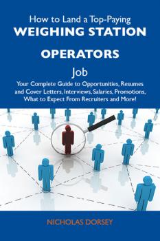 Читать How to Land a Top-Paying Weighing station operators Job: Your Complete Guide to Opportunities, Resumes and Cover Letters, Interviews, Salaries, Promotions, What to Expect From Recruiters and More - Dorsey Nicholas