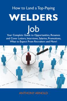 Читать How to Land a Top-Paying Welders Job: Your Complete Guide to Opportunities, Resumes and Cover Letters, Interviews, Salaries, Promotions, What to Expect From Recruiters and More - Arnold Anthony