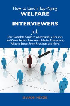 Читать How to Land a Top-Paying Welfare interviewers Job: Your Complete Guide to Opportunities, Resumes and Cover Letters, Interviews, Salaries, Promotions, What to Expect From Recruiters and More - Meyers Sharon