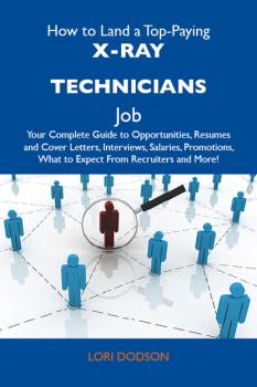 Читать How to Land a Top-Paying X-Ray technicians Job: Your Complete Guide to Opportunities, Resumes and Cover Letters, Interviews, Salaries, Promotions, What to Expect From Recruiters and More - Dodson Lori