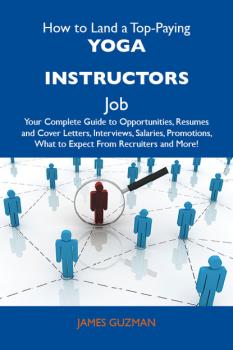 Читать How to Land a Top-Paying Yoga instructors Job: Your Complete Guide to Opportunities, Resumes and Cover Letters, Interviews, Salaries, Promotions, What to Expect From Recruiters and More - Guzman James