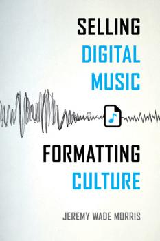 Читать Selling Digital Music, Formatting Culture - Jeremy Wade Morris
