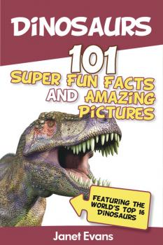 Читать Dinosaurs: 101 Super Fun Facts And Amazing Pictures (Featuring The World's Top 16 Dinosaurs) - Janet Evans