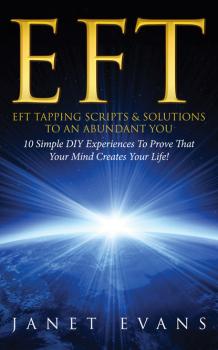 Читать EFT: EFT Tapping Scripts & Solutions To An Abundant YOU: 10 Simple DIY Experiences To Prove That Your Mind Creates Your Life! - Janet Evans
