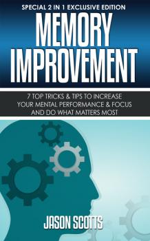 Читать Memory Improvement: 7 Top Tricks & Tips To Increase Your Mental Performance & Focus And Do What Matters Most - Jason Scotts