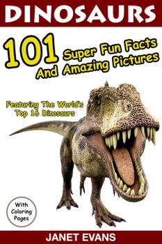 Читать Dinosaurs 101 Super Fun Facts And Amazing Pictures (Featuring The World's Top 16 Dinosaurs With Coloring Pages) - Janet Evans