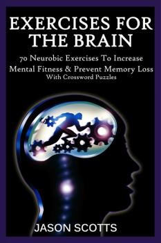 Читать Exercise For The Brain: 70 Neurobic Exercises To Increase Mental Fitness & Prevent Memory Loss (With Crossword Puzzles) - Jason Scotts