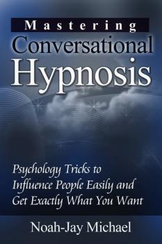 Читать Mastering Conversational Hypnosis: Psychology Tricks to Influence People Easily and Get Exactly What You Want - Noah-Jay Michael