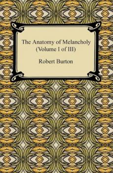 Читать The Anatomy of Melancholy (Volume I of III) - Robert Burton