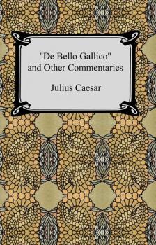 Читать De Bello Gallico and Other Commentaries (The War Commentaries of Julius Caesar: The War in Gaul and The Civil War) - Caius Julius Caesar