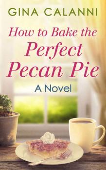 Читать How To Bake The Perfect Pecan Pie - Gina  Calanni