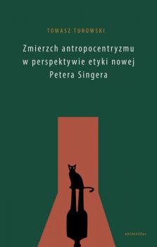 Читать Zmierzch antropocentryzmu w perspektywie etyki nowej Petera Singera - Tomasz Turowski