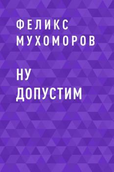 Читать Ну допустим - Феликс Мухоморов